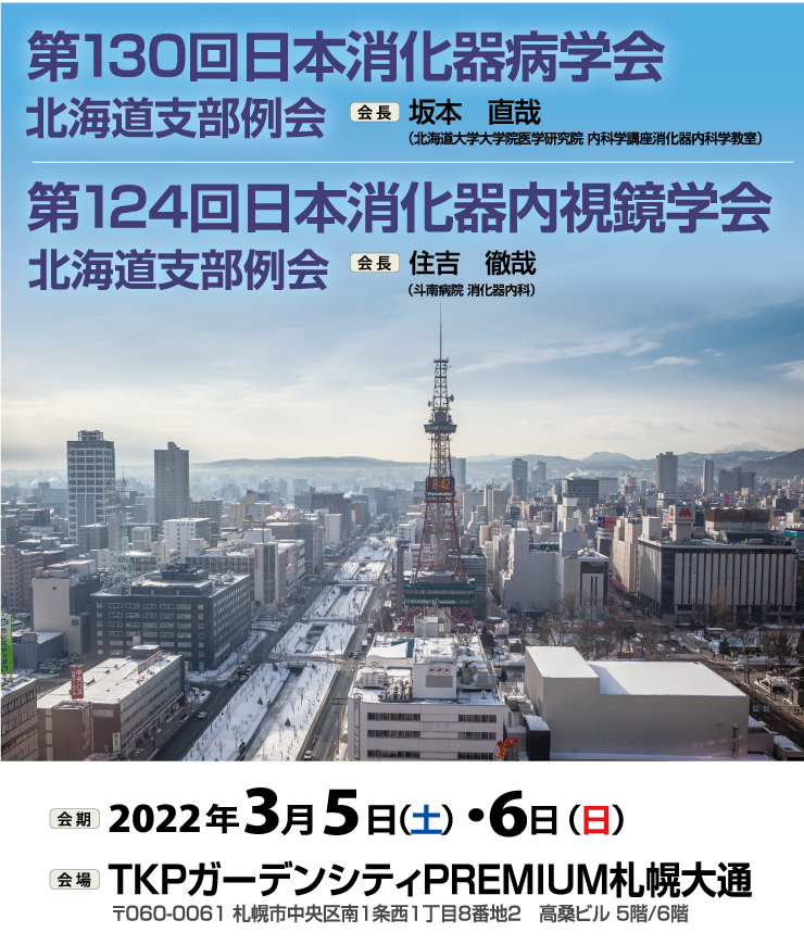 第130回日本消化器病学会　会長　坂本直哉　第124回日本消化器内視鏡学会北海道支部例会　会長　住吉徹哉　会期2022年3月5日　土曜日　2022年3月6日　日曜日　会場　TKPガーデンシティPREMIUM札幌大通　〒060-0061 札幌市中央区南１条西１丁目8-2高桑ビル5・6階